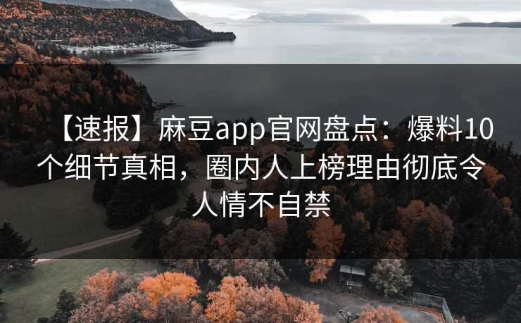 【速报】麻豆app官网盘点：爆料10个细节真相，圈内人上榜理由彻底令人情不自禁  第1张