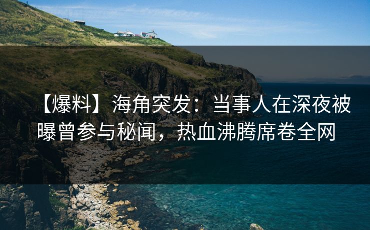 【爆料】海角突发：当事人在深夜被曝曾参与秘闻，热血沸腾席卷全网  第1张
