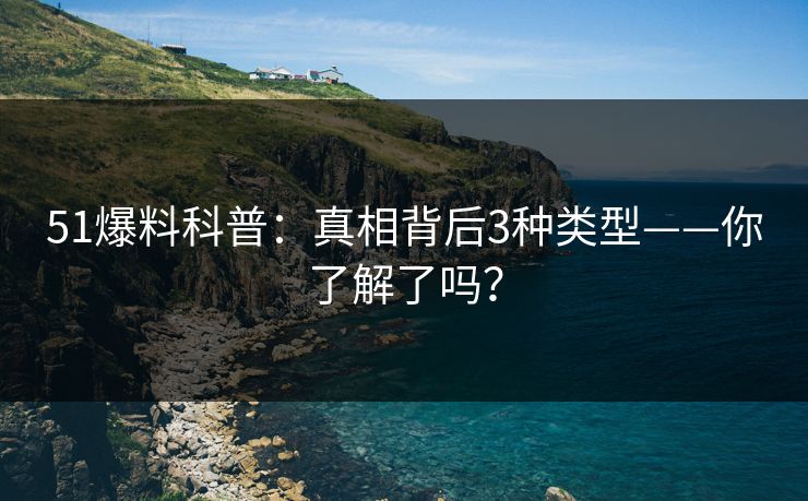 51爆料科普：真相背后3种类型——你了解了吗？