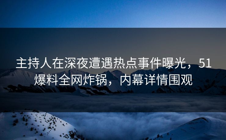 主持人在深夜遭遇热点事件曝光，51爆料全网炸锅，内幕详情围观  第1张