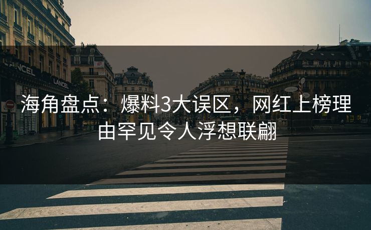 海角盘点：爆料3大误区，网红上榜理由罕见令人浮想联翩
