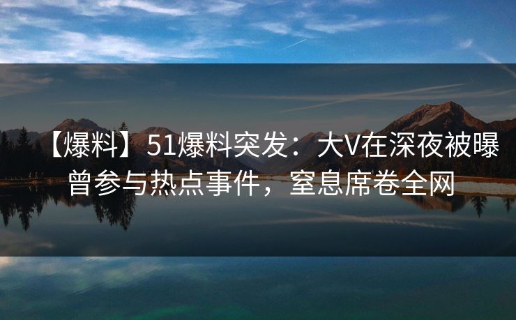 【爆料】51爆料突发：大V在深夜被曝曾参与热点事件，窒息席卷全网