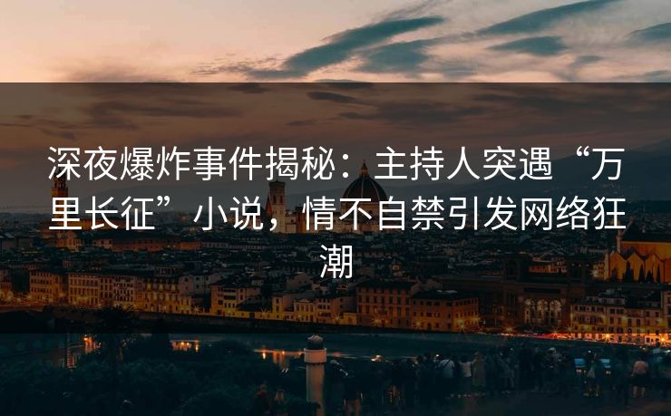 深夜爆炸事件揭秘：主持人突遇“万里长征”小说，情不自禁引发网络狂潮  第1张