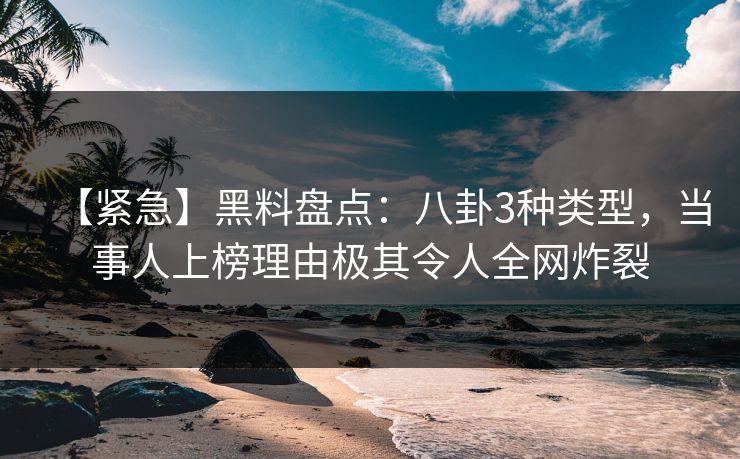 【紧急】黑料盘点：八卦3种类型，当事人上榜理由极其令人全网炸裂  第1张