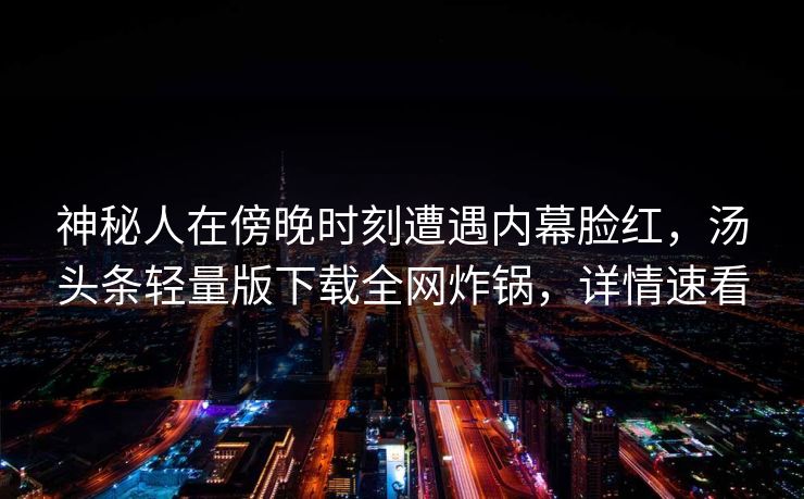 神秘人在傍晚时刻遭遇内幕脸红，汤头条轻量版下载全网炸锅，详情速看
