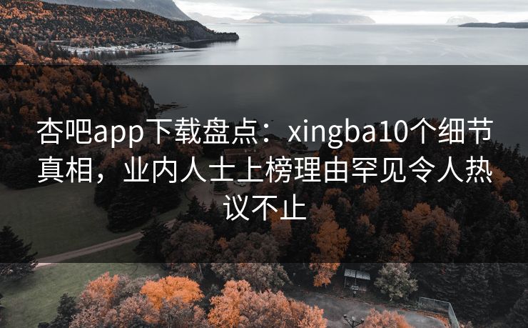 杏吧app下载盘点：xingba10个细节真相，业内人士上榜理由罕见令人热议不止