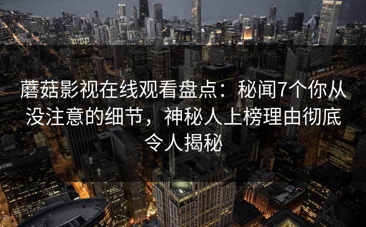蘑菇影视在线观看盘点：秘闻7个你从没注意的细节，神秘人上榜理由彻底令人揭秘