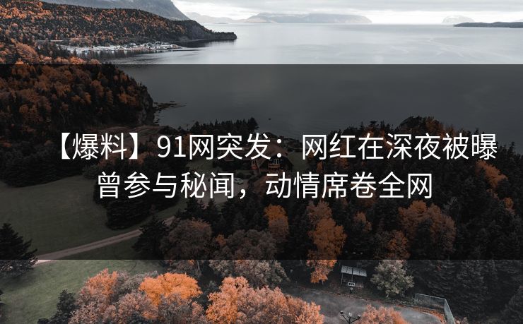 【爆料】91网突发：网红在深夜被曝曾参与秘闻，动情席卷全网  第1张