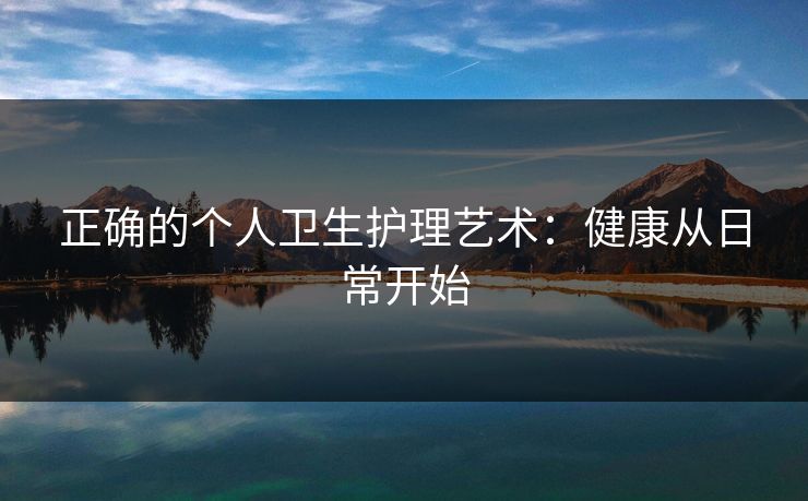 正确的个人卫生护理艺术：健康从日常开始