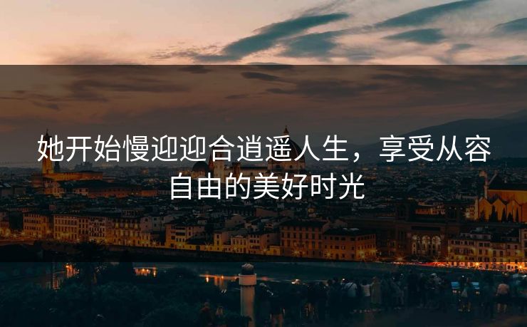 她开始慢迎迎合逍遥人生，享受从容自由的美好时光