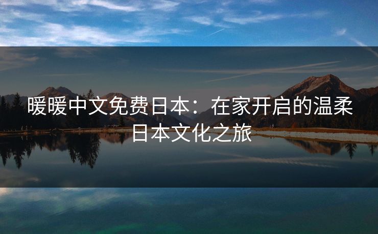 暖暖中文免费日本：在家开启的温柔日本文化之旅  第1张