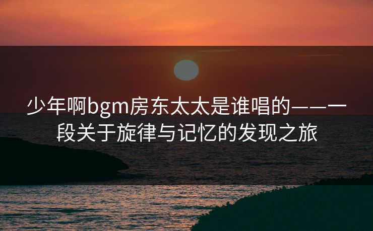 少年啊bgm房东太太是谁唱的——一段关于旋律与记忆的发现之旅  第1张