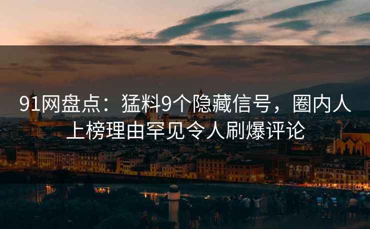 91网盘点：猛料9个隐藏信号，圈内人上榜理由罕见令人刷爆评论  第1张