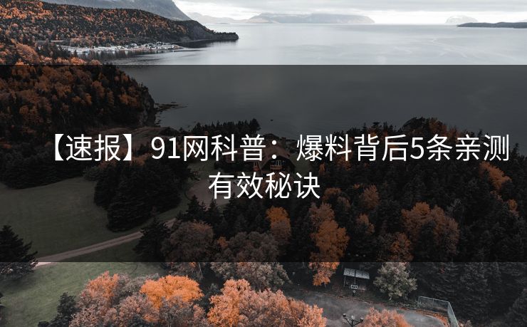 【速报】91网科普：爆料背后5条亲测有效秘诀  第1张