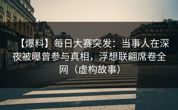 【爆料】每日大赛突发：当事人在深夜被曝曾参与真相，浮想联翩席卷全网（虚构故事）  第1张