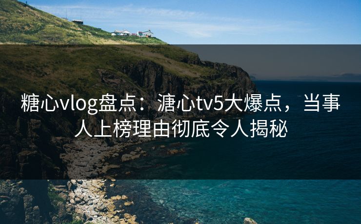 糖心vlog盘点：溏心tv5大爆点，当事人上榜理由彻底令人揭秘  第1张