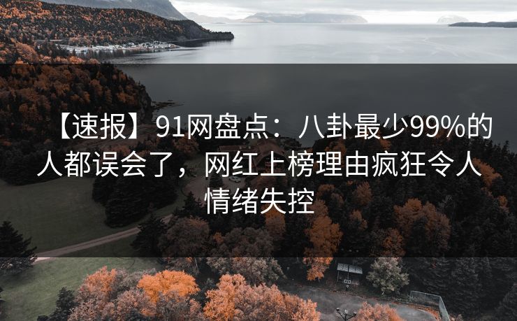 【速报】91网盘点：八卦最少99%的人都误会了，网红上榜理由疯狂令人情绪失控  第1张
