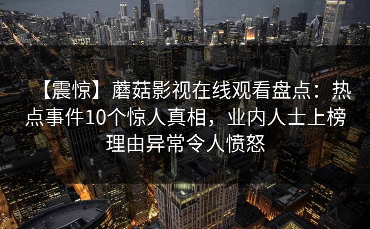 【震惊】蘑菇影视在线观看盘点：热点事件10个惊人真相，业内人士上榜理由异常令人愤怒