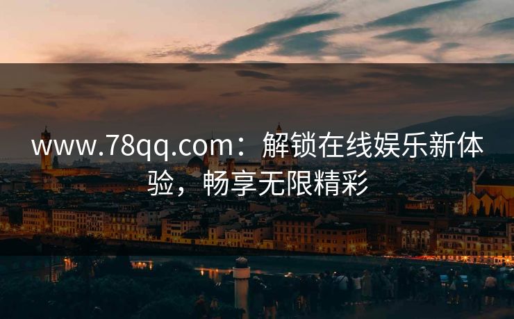 www.78qq.com：解锁在线娱乐新体验，畅享无限精彩  第1张