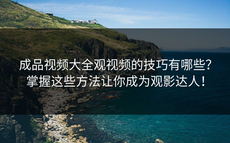 成品视频大全观视频的技巧有哪些？掌握这些方法让你成为观影达人！