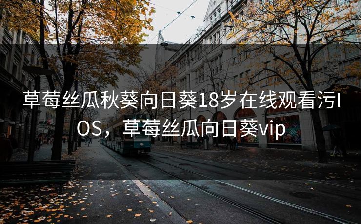 草莓丝瓜秋葵向日葵18岁在线观看污IOS,草莓丝瓜向日葵vip