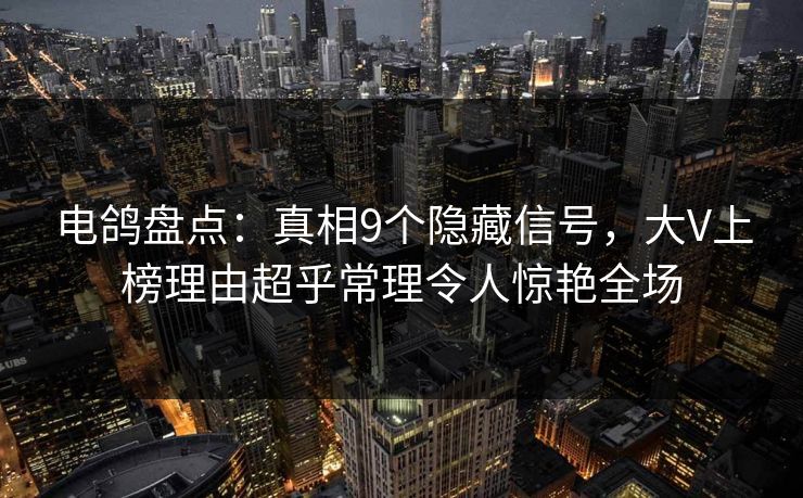 电鸽盘点：真相9个隐藏信号，大V上榜理由超乎常理令人惊艳全场
