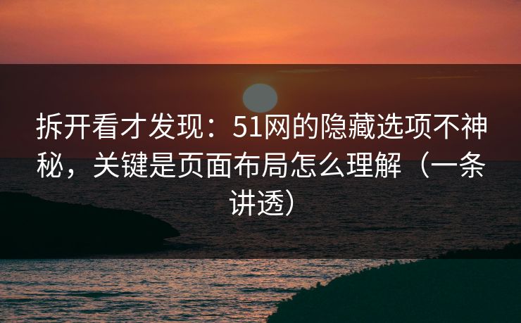 拆开看才发现:51网的隐藏选项不神秘,关键是页面布局怎么理解(一条讲透) 拆开看才发现:51网的隐藏选项不神秘,关键是页面布局怎么理解(一条讲透)