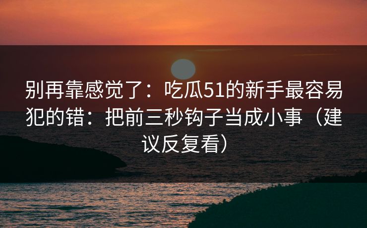 别再靠感觉了：吃瓜51的新手最容易犯的错：把前三秒钩子当成小事（建议反复看）