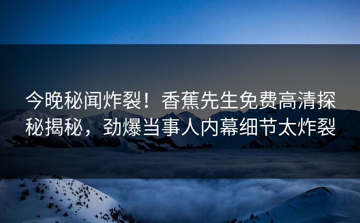 今晚秘闻炸裂！香蕉先生免费高清探秘揭秘，劲爆当事人内幕细节太炸裂  第1张