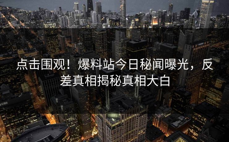 点击围观！爆料站今日秘闻曝光，反差真相揭秘真相大白