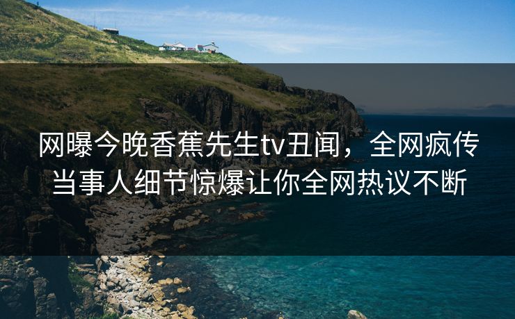 网曝今晚香蕉先生tv丑闻，全网疯传当事人细节惊爆让你全网热议不断