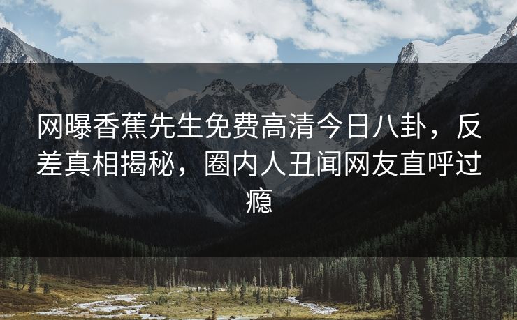 网曝香蕉先生免费高清今日八卦，反差真相揭秘，圈内人丑闻网友直呼过瘾  第1张