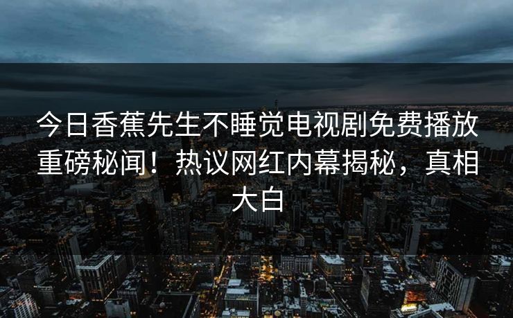 今日香蕉先生不睡觉电视剧免费播放重磅秘闻！热议网红内幕揭秘，真相大白