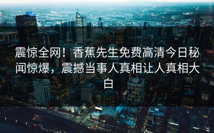 震惊全网！香蕉先生免费高清今日秘闻惊爆，震撼当事人真相让人真相大白  第1张