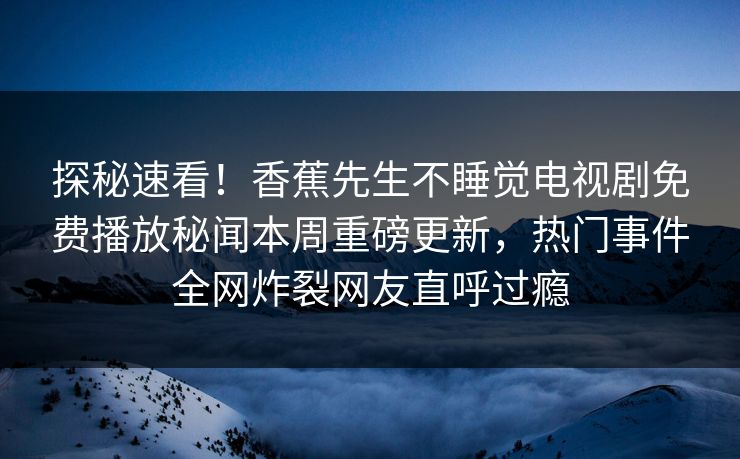探秘速看！香蕉先生不睡觉电视剧免费播放秘闻本周重磅更新，热门事件全网炸裂网友直呼过瘾