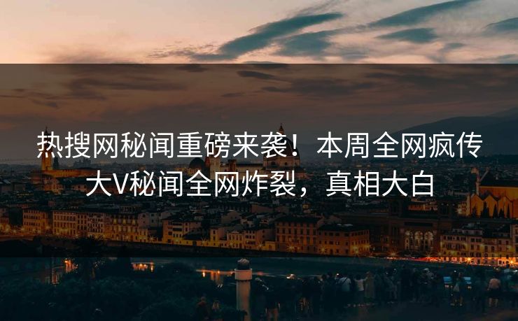 热搜网秘闻重磅来袭！本周全网疯传大V秘闻全网炸裂，真相大白