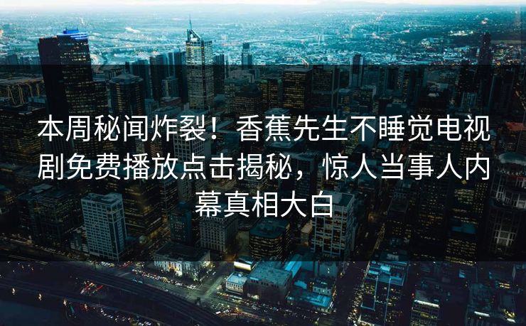本周秘闻炸裂！香蕉先生不睡觉电视剧免费播放点击揭秘，惊人当事人内幕真相大白