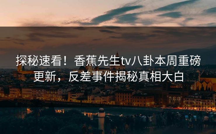 探秘速看！香蕉先生tv八卦本周重磅更新，反差事件揭秘真相大白