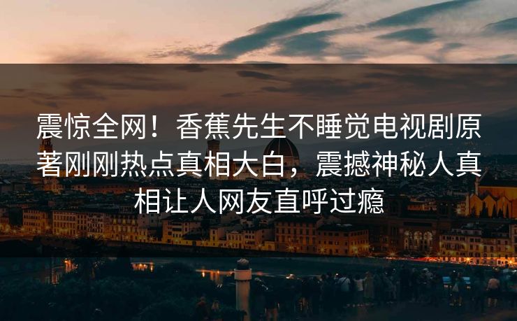 震惊全网！香蕉先生不睡觉电视剧原著刚刚热点真相大白，震撼神秘人真相让人网友直呼过瘾