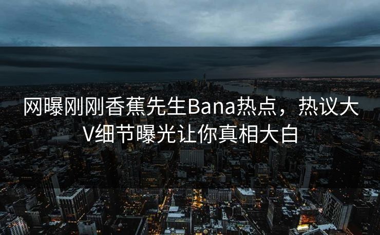 网曝刚刚香蕉先生Bana热点，热议大V细节曝光让你真相大白