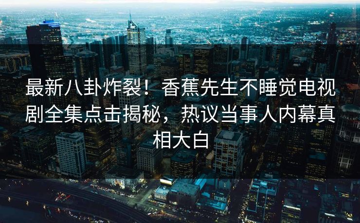 最新八卦炸裂！香蕉先生不睡觉电视剧全集点击揭秘，热议当事人内幕真相大白