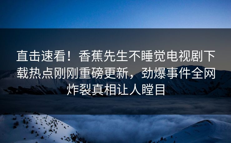 直击速看！香蕉先生不睡觉电视剧下载热点刚刚重磅更新，劲爆事件全网炸裂真相让人瞠目