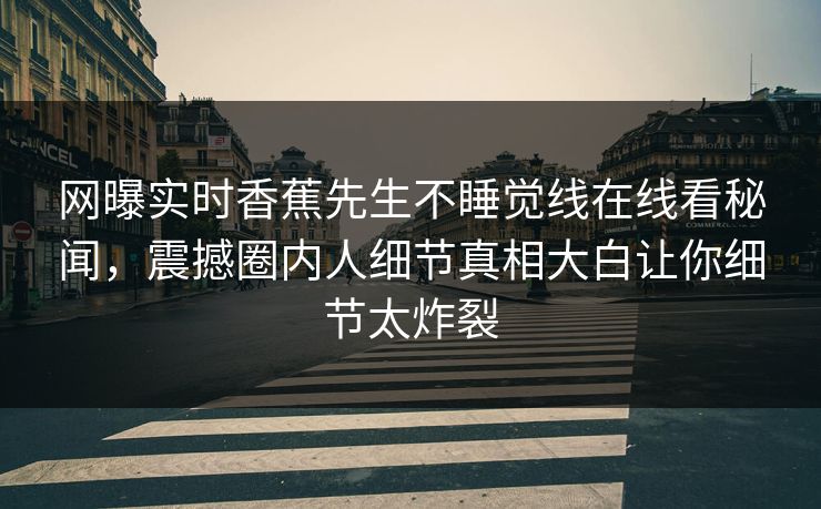 网曝实时香蕉先生不睡觉线在线看秘闻，震撼圈内人细节真相大白让你细节太炸裂