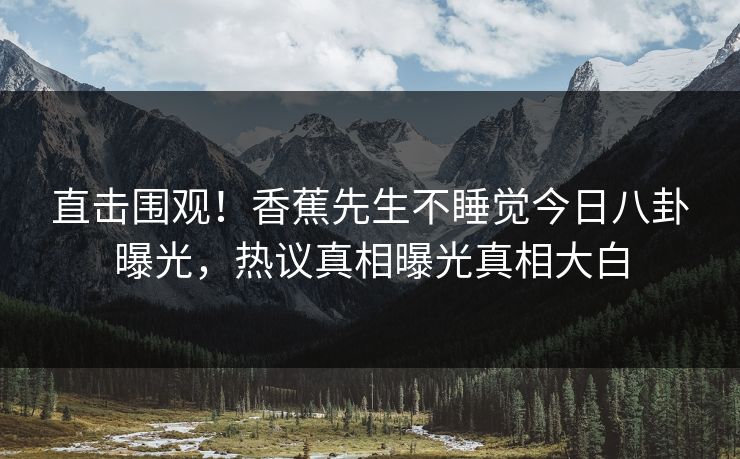 直击围观！香蕉先生不睡觉今日八卦曝光，热议真相曝光真相大白