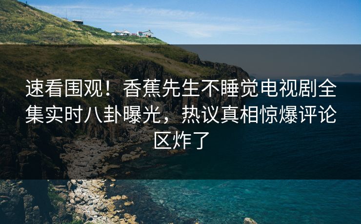 速看围观！香蕉先生不睡觉电视剧全集实时八卦曝光，热议真相惊爆评论区炸了