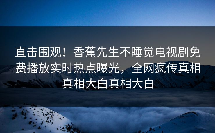 直击围观！香蕉先生不睡觉电视剧免费播放实时热点曝光，全网疯传真相真相大白真相大白