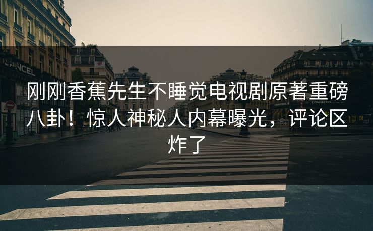 刚刚香蕉先生不睡觉电视剧原著重磅八卦！惊人神秘人内幕曝光，评论区炸了