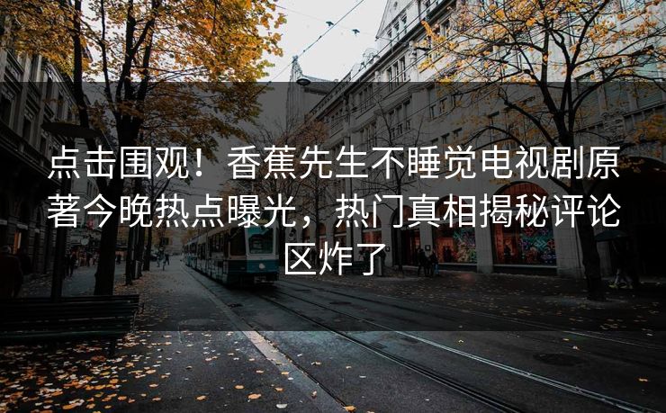 点击围观！香蕉先生不睡觉电视剧原著今晚热点曝光，热门真相揭秘评论区炸了