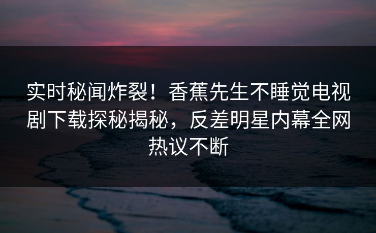 实时秘闻炸裂！香蕉先生不睡觉电视剧下载探秘揭秘，反差明星内幕全网热议不断