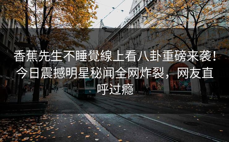香蕉先生不睡覺線上看八卦重磅来袭！今日震撼明星秘闻全网炸裂，网友直呼过瘾